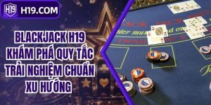 Blackjack H19 Khám Phá Quy Tắc Trải Nghiệm Chuẩn Xu Hướng